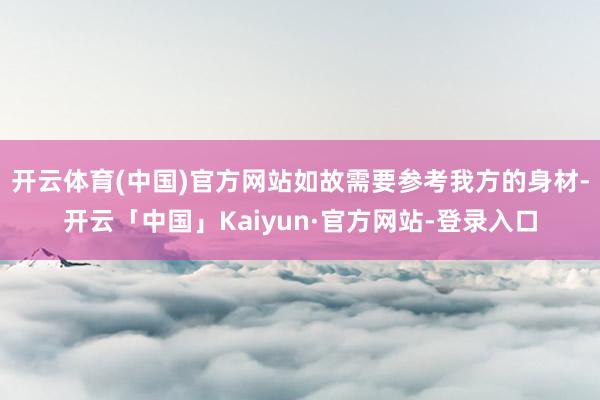 开云体育(中国)官方网站如故需要参考我方的身材-开云「中国」Kaiyun·官方网站-登录入口