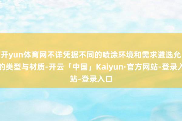 开yun体育网不详凭据不同的喷涂环境和需求遴选允洽的类型与材质-开云「中国」Kaiyun·官方网站-登录入口