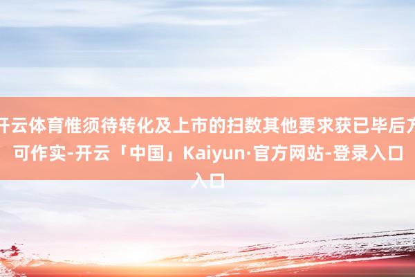 开云体育惟须待转化及上市的扫数其他要求获已毕后方可作实-开云「中国」Kaiyun·官方网站-登录入口