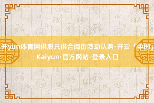 开yun体育网供股只供合阅历激动认购-开云「中国」Kaiyun·官方网站-登录入口