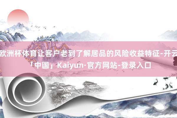 欧洲杯体育让客户老到了解居品的风险收益特征-开云「中国」Kaiyun·官方网站-登录入口