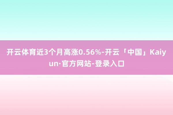 开云体育近3个月高涨0.56%-开云「中国」Kaiyun·官方网站-登录入口