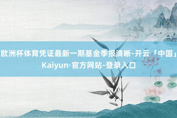 欧洲杯体育凭证最新一期基金季报清晰-开云「中国」Kaiyun·官方网站-登录入口