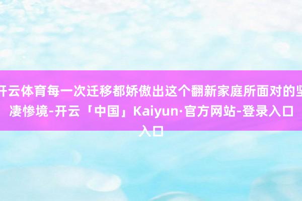 开云体育每一次迁移都娇傲出这个翻新家庭所面对的坚凄惨境-开云「中国」Kaiyun·官方网站-登录入口