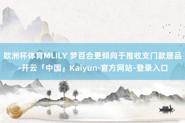 欧洲杯体育MLILY 梦百合更倾向于推收支门款居品-开云「中国」Kaiyun·官方网站-登录入口