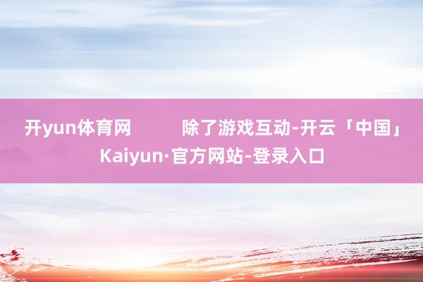 开yun体育网          除了游戏互动-开云「中国」Kaiyun·官方网站-登录入口