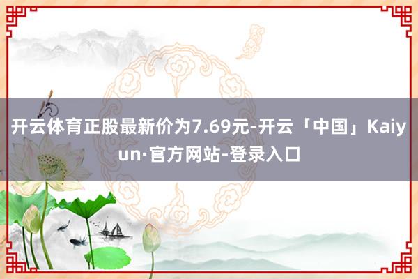 开云体育正股最新价为7.69元-开云「中国」Kaiyun·官方网站-登录入口