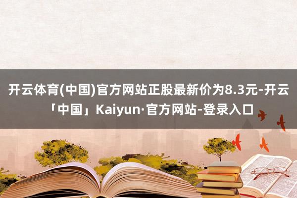开云体育(中国)官方网站正股最新价为8.3元-开云「中国」Kaiyun·官方网站-登录入口