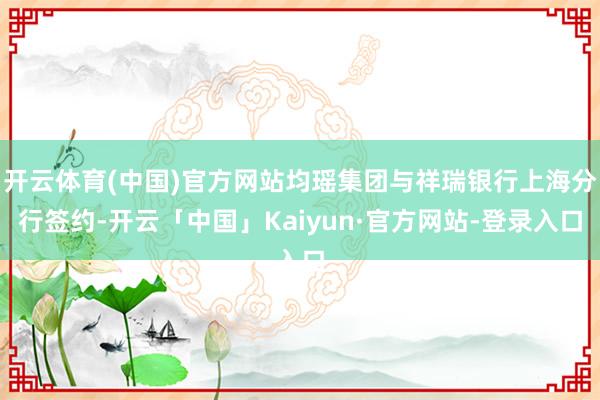 开云体育(中国)官方网站均瑶集团与祥瑞银行上海分行签约-开云「中国」Kaiyun·官方网站-登录入口