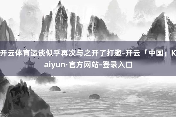开云体育运谈似乎再次与之开了打趣-开云「中国」Kaiyun·官方网站-登录入口