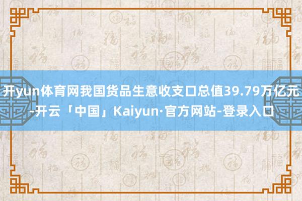 开yun体育网我国货品生意收支口总值39.79万亿元-开云「中国」Kaiyun·官方网站-登录入口