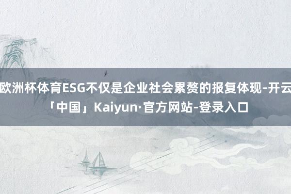 欧洲杯体育ESG不仅是企业社会累赘的报复体现-开云「中国」Kaiyun·官方网站-登录入口
