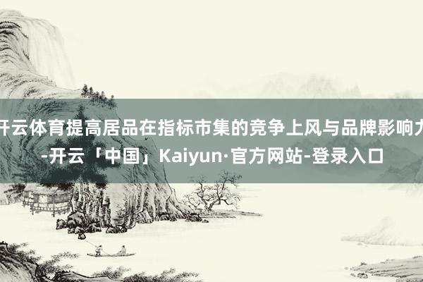 开云体育提高居品在指标市集的竞争上风与品牌影响力-开云「中国」Kaiyun·官方网站-登录入口