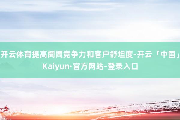 开云体育提高阛阓竞争力和客户舒坦度-开云「中国」Kaiyun·官方网站-登录入口