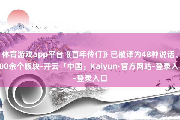 体育游戏app平台《百年伶仃》已被译为48种说话、100余个版块-开云「中国」Kaiyun·官方网站-登录入口