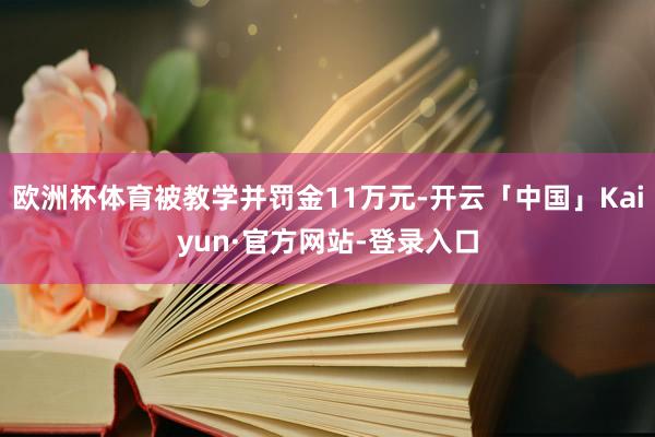 欧洲杯体育被教学并罚金11万元-开云「中国」Kaiyun·官方网站-登录入口