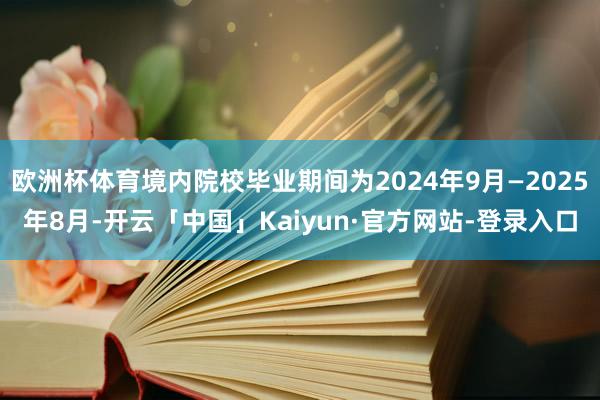 欧洲杯体育境内院校毕业期间为2024年9月—2025年8月-开云「中国」Kaiyun·官方网站-登录入口