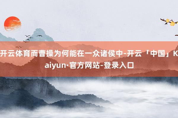 开云体育而曹操为何能在一众诸侯中-开云「中国」Kaiyun·官方网站-登录入口