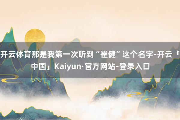 开云体育那是我第一次听到“崔健”这个名字-开云「中国」Kaiyun·官方网站-登录入口