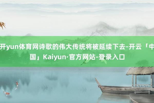 开yun体育网诗歌的伟大传统将被延续下去-开云「中国」Kaiyun·官方网站-登录入口