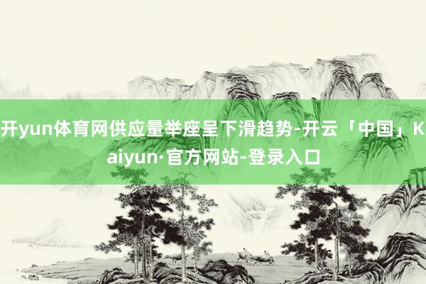开yun体育网供应量举座呈下滑趋势-开云「中国」Kaiyun·官方网站-登录入口
