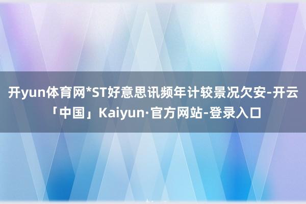 开yun体育网*ST好意思讯频年计较景况欠安-开云「中国」Kaiyun·官方网站-登录入口