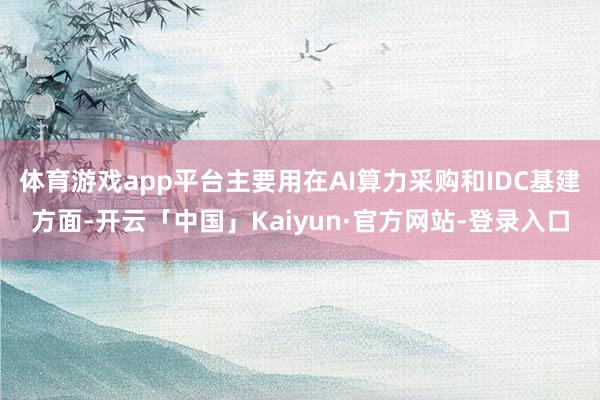体育游戏app平台主要用在AI算力采购和IDC基建方面-开云「中国」Kaiyun·官方网站-登录入口