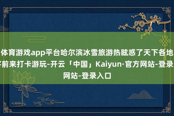 体育游戏app平台哈尔滨冰雪旅游热眩惑了天下各地搭客前来打卡游玩-开云「中国」Kaiyun·官方网站-登录入口