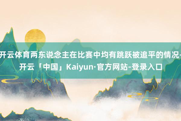 开云体育两东说念主在比赛中均有跳跃被追平的情况-开云「中国」Kaiyun·官方网站-登录入口