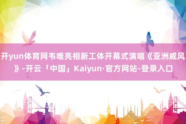 开yun体育网韦唯亮相新工体开幕式演唱《亚洲威风》-开云「中国」Kaiyun·官方网站-登录入口