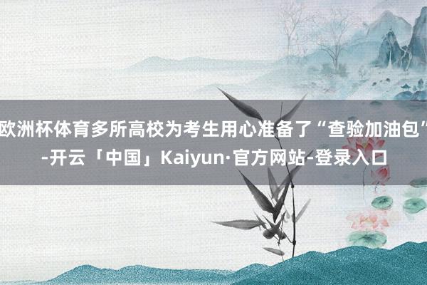 欧洲杯体育多所高校为考生用心准备了“查验加油包”-开云「中国」Kaiyun·官方网站-登录入口