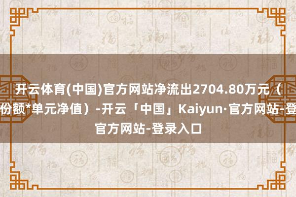 开云体育(中国)官方网站净流出2704.80万元（净赎回份额*单元净值）-开云「中国」Kaiyun·官方网站-登录入口