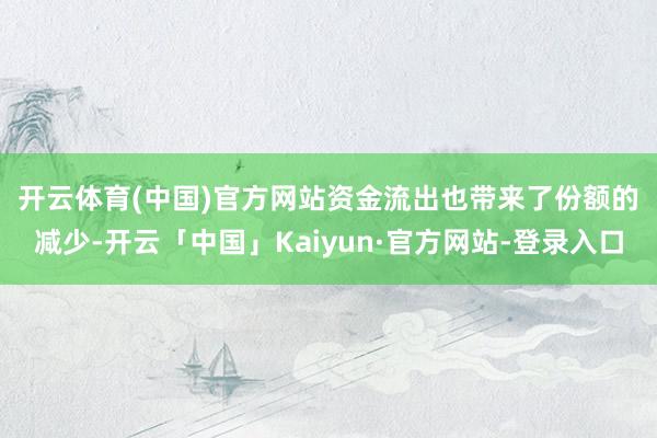 开云体育(中国)官方网站　　资金流出也带来了份额的减少-开云「中国」Kaiyun·官方网站-登录入口