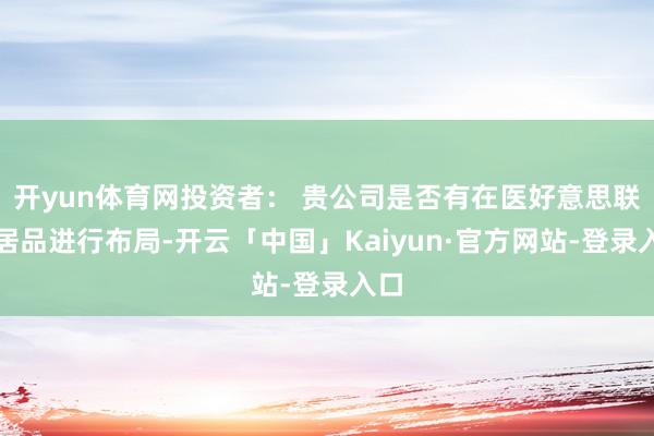 开yun体育网投资者： 贵公司是否有在医好意思联系居品进行布局-开云「中国」Kaiyun·官方网站-登录入口