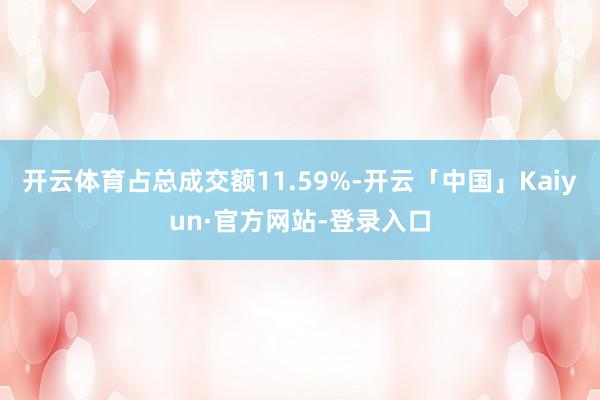 开云体育占总成交额11.59%-开云「中国」Kaiyun·官方网站-登录入口