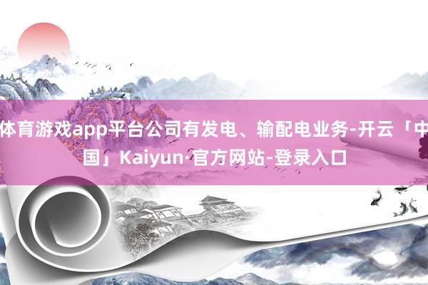 体育游戏app平台公司有发电、输配电业务-开云「中国」Kaiyun·官方网站-登录入口