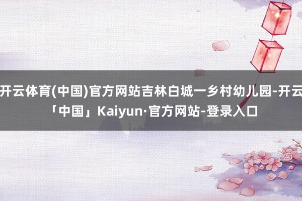 开云体育(中国)官方网站吉林白城一乡村幼儿园-开云「中国」Kaiyun·官方网站-登录入口