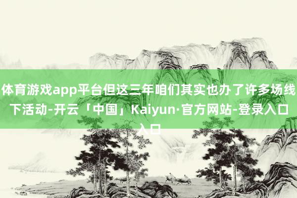 体育游戏app平台但这三年咱们其实也办了许多场线下活动-开云「中国」Kaiyun·官方网站-登录入口