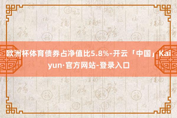 欧洲杯体育债券占净值比5.8%-开云「中国」Kaiyun·官方网站-登录入口