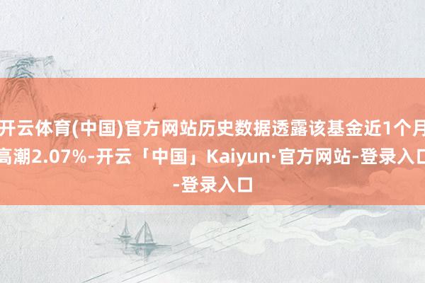开云体育(中国)官方网站历史数据透露该基金近1个月高潮2.07%-开云「中国」Kaiyun·官方网站-登录入口