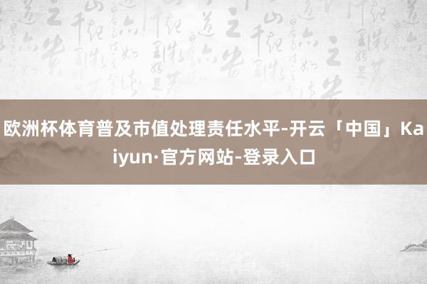 欧洲杯体育普及市值处理责任水平-开云「中国」Kaiyun·官方网站-登录入口