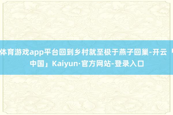 体育游戏app平台回到乡村就至极于燕子回巢-开云「中国」Kaiyun·官方网站-登录入口
