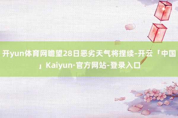 开yun体育网瞻望28日恶劣天气将捏续-开云「中国」Kaiyun·官方网站-登录入口