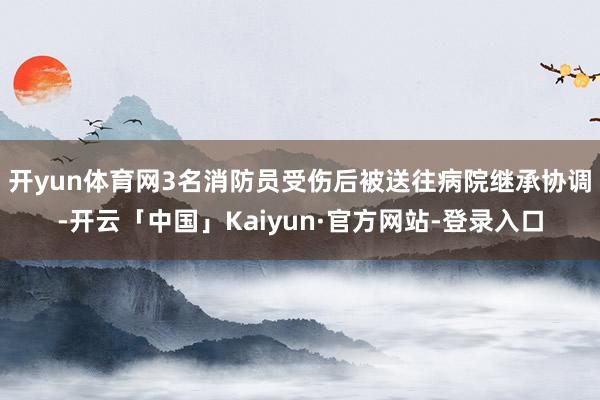 开yun体育网　　3名消防员受伤后被送往病院继承协调-开云「中国」Kaiyun·官方网站-登录入口