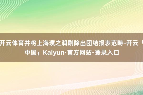 开云体育并将上海璞之润剔除出团结报表范畴-开云「中国」Kaiyun·官方网站-登录入口