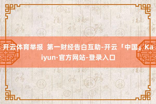 开云体育举报  第一财经告白互助-开云「中国」Kaiyun·官方网站-登录入口