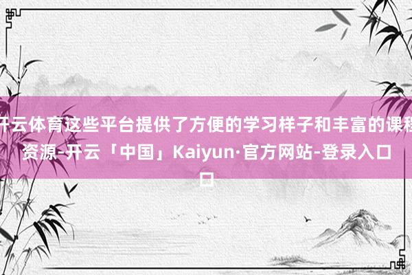 开云体育这些平台提供了方便的学习样子和丰富的课程资源-开云「中国」Kaiyun·官方网站-登录入口