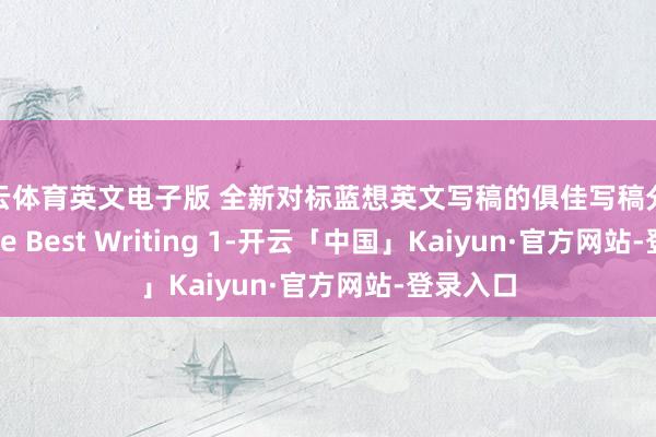 开云体育英文电子版 全新对标蓝想英文写稿的俱佳写稿分级课本 The Best Writing 1-开云「中国」Kaiyun·官方网站-登录入口