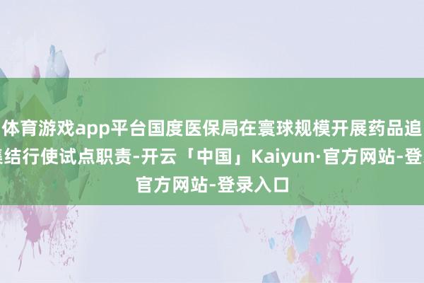 体育游戏app平台国度医保局在寰球规模开展药品追思码集结行使试点职责-开云「中国」Kaiyun·官方网站-登录入口