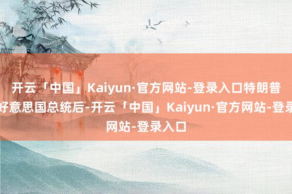开云「中国」Kaiyun·官方网站-登录入口特朗普当选好意思国总统后-开云「中国」Kaiyun·官方网站-登录入口